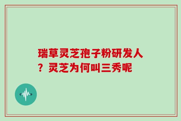 瑞草灵芝孢子粉研发人？灵芝为何叫三秀呢