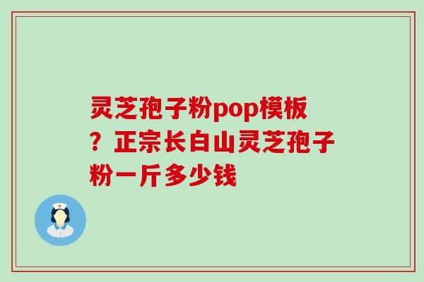 灵芝孢子粉pop模板？正宗长白山灵芝孢子粉一斤多少钱