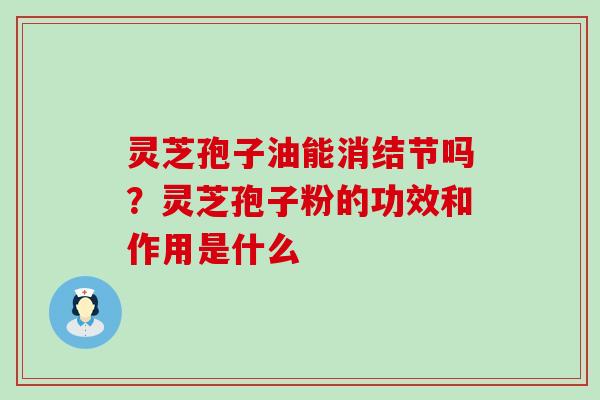 灵芝孢子油能消结节吗？灵芝孢子粉的功效和作用是什么