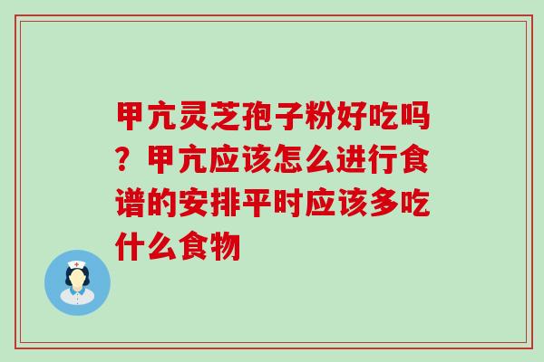 甲亢灵芝孢子粉好吃吗？甲亢应该怎么进行食谱的安排平时应该多吃什么食物