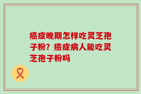 症晚期怎样吃灵芝孢子粉？症人能吃灵芝孢子粉吗