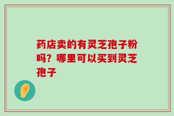 药店卖的有灵芝孢子粉吗？哪里可以买到灵芝孢子