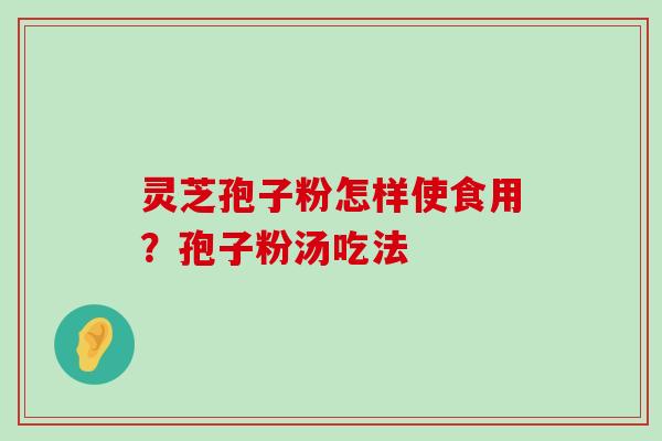 灵芝孢子粉怎样使食用？孢子粉汤吃法