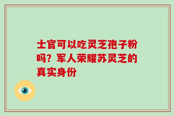 士官可以吃灵芝孢子粉吗？军人荣耀苏灵芝的真实身份