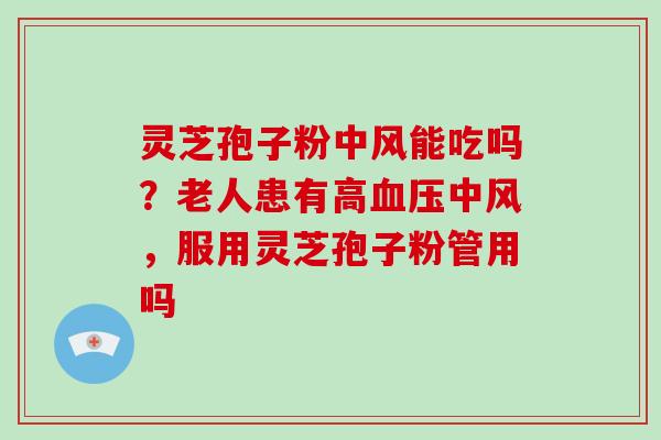 灵芝孢子粉中风能吃吗？老人患有高中风，服用灵芝孢子粉管用吗