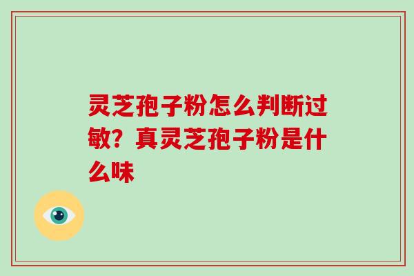 灵芝孢子粉怎么判断？真灵芝孢子粉是什么味