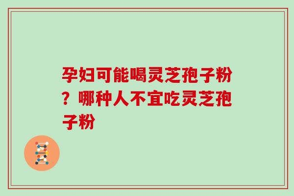 孕妇可能喝灵芝孢子粉？哪种人不宜吃灵芝孢子粉