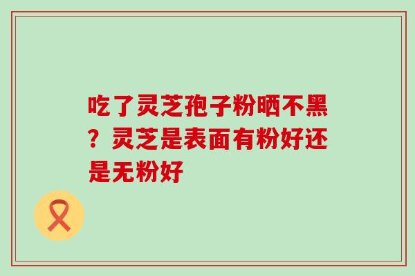 吃了灵芝孢子粉晒不黑？灵芝是表面有粉好还是无粉好