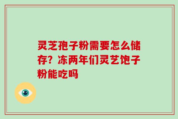 灵芝孢子粉需要怎么储存？冻两年们灵艺饱子粉能吃吗