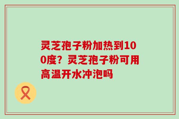 灵芝孢子粉加热到100度？灵芝孢子粉可用高温开水冲泡吗