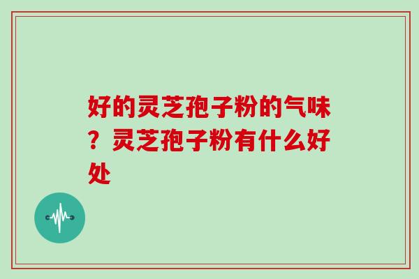 好的灵芝孢子粉的气味？灵芝孢子粉有什么好处