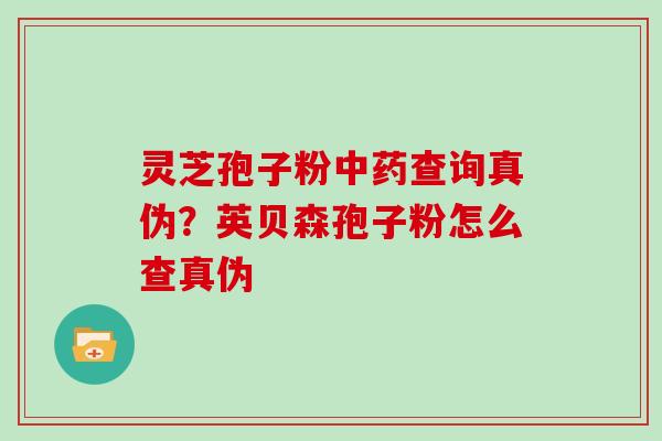 灵芝孢子粉查询真伪？英贝森孢子粉怎么查真伪