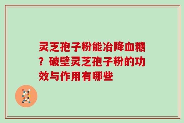 灵芝孢子粉能冶降？破壁灵芝孢子粉的功效与作用有哪些