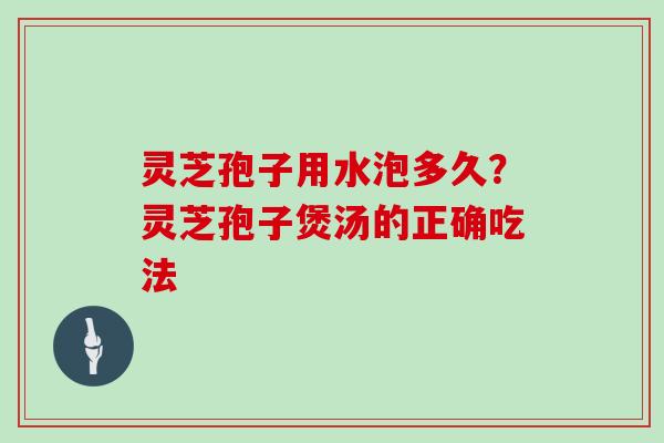 灵芝孢子用水泡多久？灵芝孢子煲汤的正确吃法