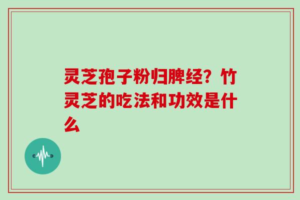 灵芝孢子粉归脾经？竹灵芝的吃法和功效是什么