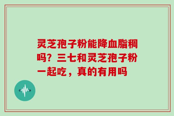 灵芝孢子粉能降稠吗？三七和灵芝孢子粉一起吃，真的有用吗