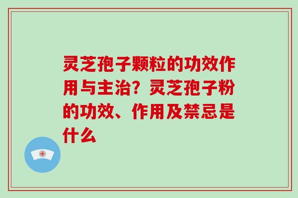 灵芝孢子颗粒的功效作用与主？灵芝孢子粉的功效、作用及禁忌是什么