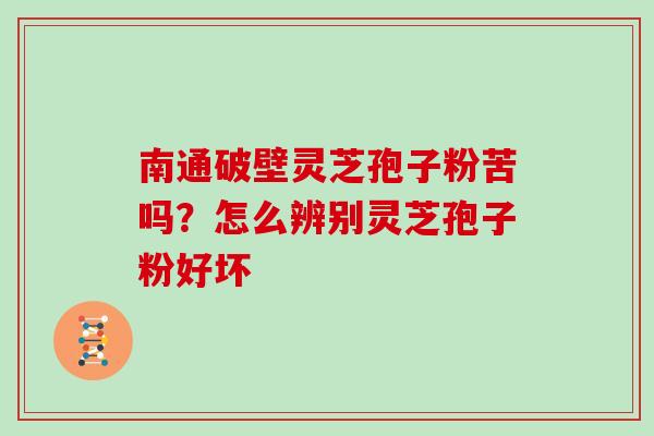 南通破壁灵芝孢子粉苦吗？怎么辨别灵芝孢子粉好坏