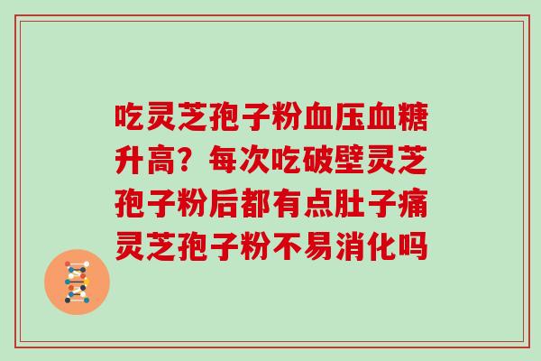 吃灵芝孢子粉升高？每次吃破壁灵芝孢子粉后都有点肚子痛灵芝孢子粉不易消化吗