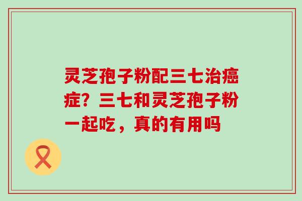 灵芝孢子粉配三七症？三七和灵芝孢子粉一起吃，真的有用吗