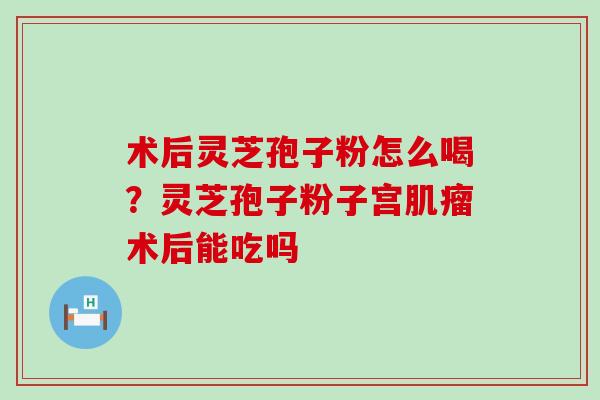 术后灵芝孢子粉怎么喝？灵芝孢子粉子宫术后能吃吗