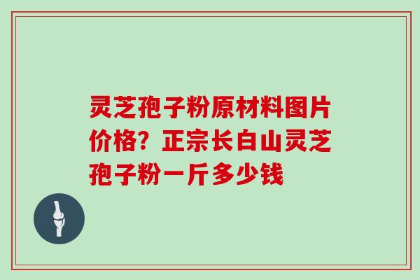 灵芝孢子粉原材料图片价格？正宗长白山灵芝孢子粉一斤多少钱