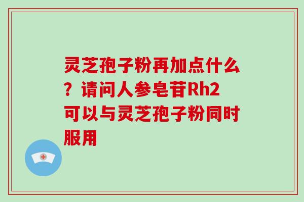 灵芝孢子粉再加点什么？请问人参皂苷Rh2可以与灵芝孢子粉同时服用