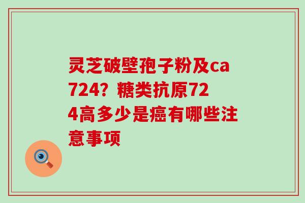 灵芝破壁孢子粉及ca724？糖类抗原724高多少是有哪些注意事项