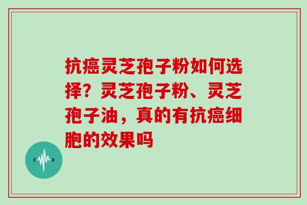 抗灵芝孢子粉如何选择？灵芝孢子粉、灵芝孢子油，真的有抗细胞的效果吗