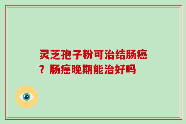 灵芝孢子粉可结肠？肠晚期能好吗