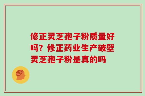 修正灵芝孢子粉质量好吗？修正药业生产破壁灵芝孢子粉是真的吗