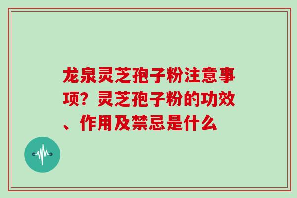 龙泉灵芝孢子粉注意事项？灵芝孢子粉的功效、作用及禁忌是什么