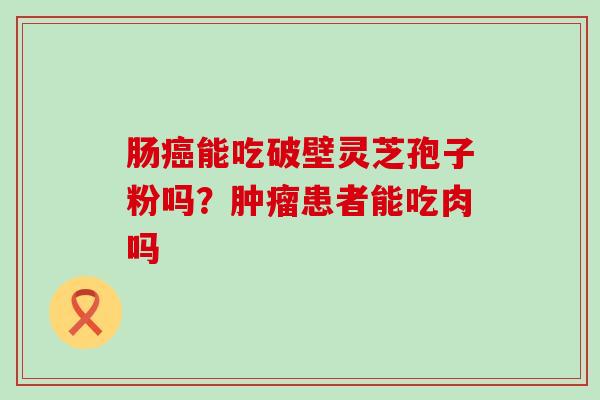 肠能吃破壁灵芝孢子粉吗？患者能吃肉吗