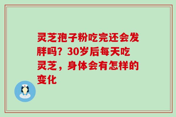 灵芝孢子粉吃完还会发胖吗？30岁后每天吃灵芝，身体会有怎样的变化