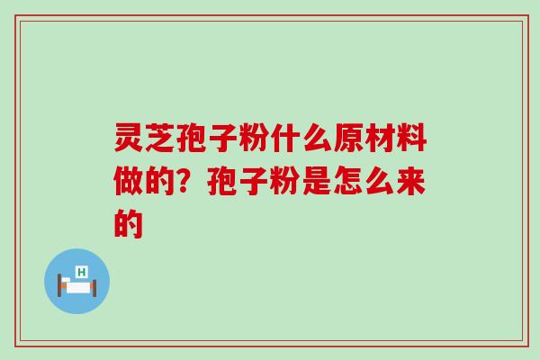 灵芝孢子粉什么原材料做的？孢子粉是怎么来的