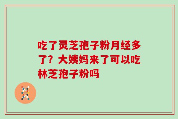 吃了灵芝孢子粉多了？大姨妈来了可以吃林芝孢子粉吗