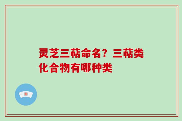 灵芝三萜命名？三萜类化合物有哪种类