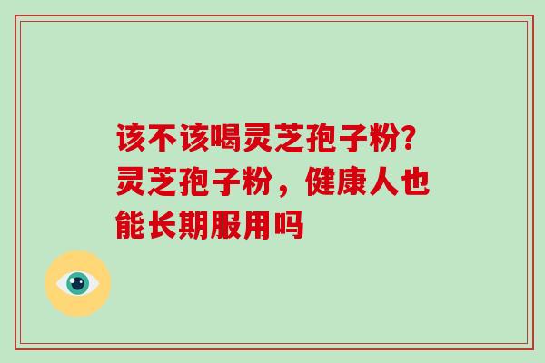 该不该喝灵芝孢子粉？灵芝孢子粉，健康人也能长期服用吗