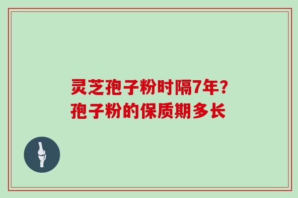 灵芝孢子粉时隔7年？孢子粉的保质期多长