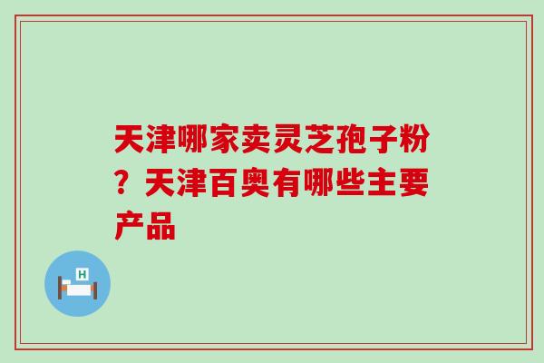 天津哪家卖灵芝孢子粉？天津百奥有哪些主要产品