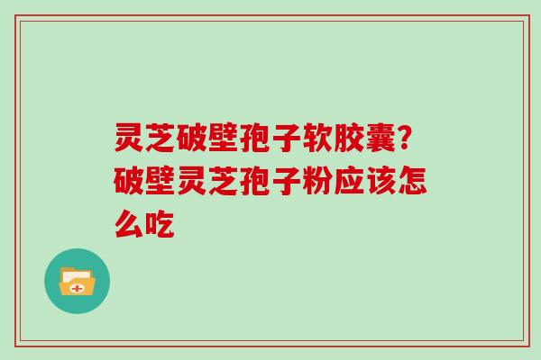 灵芝破壁孢子软胶囊？破壁灵芝孢子粉应该怎么吃