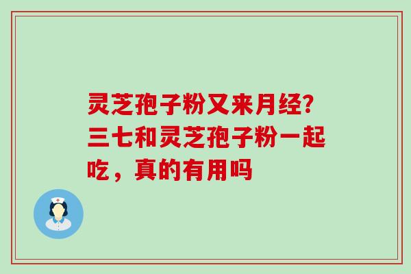 灵芝孢子粉又来？三七和灵芝孢子粉一起吃，真的有用吗