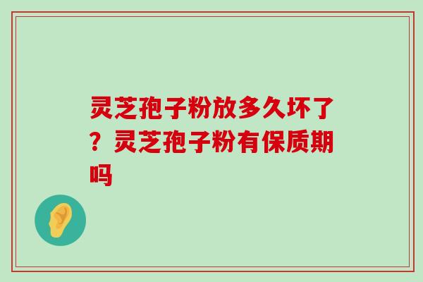 灵芝孢子粉放多久坏了？灵芝孢子粉有保质期吗