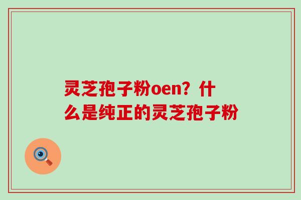 灵芝孢子粉oen？什么是纯正的灵芝孢子粉