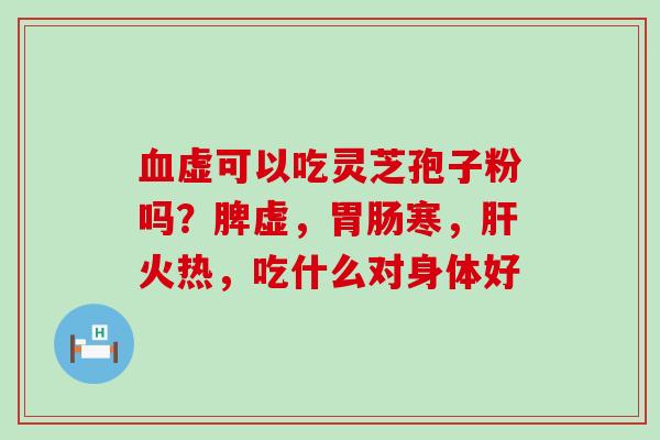 虚可以吃灵芝孢子粉吗？脾虚，寒，火热，吃什么对身体好