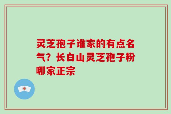 灵芝孢子谁家的有点名气？长白山灵芝孢子粉哪家正宗