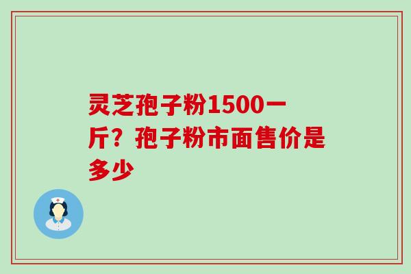 灵芝孢子粉1500一斤？孢子粉市面售价是多少