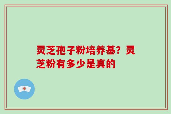 灵芝孢子粉培养基？灵芝粉有多少是真的