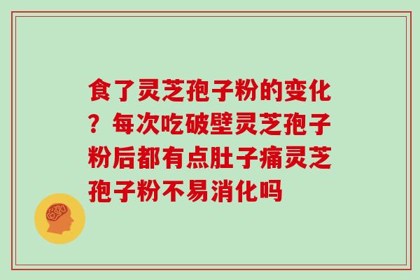 食了灵芝孢子粉的变化？每次吃破壁灵芝孢子粉后都有点肚子痛灵芝孢子粉不易消化吗