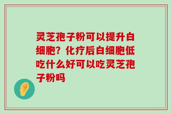 灵芝孢子粉可以提升？后低吃什么好可以吃灵芝孢子粉吗